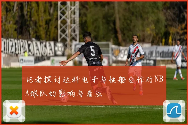 记者探讨达科电子与快船合作对NBA球队的影响与看法