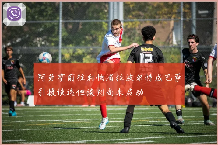 阿劳霍前往利物浦拉波尔特成巴萨引援候选但谈判尚未启动