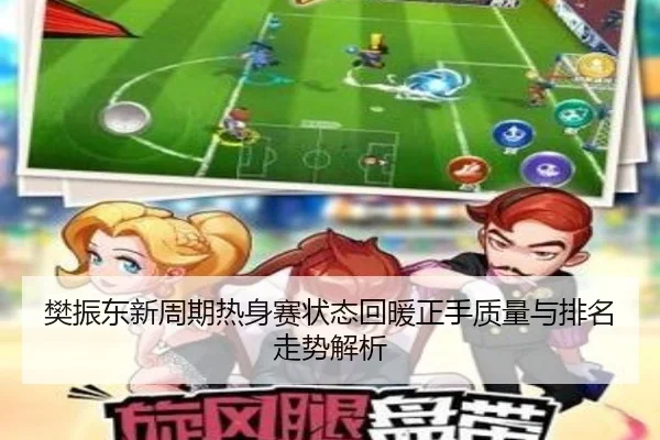 樊振东新周期热身赛状态回暖正手质量与排名走势解析