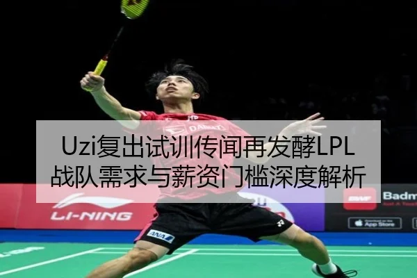 Uzi复出试训传闻再发酵LPL战队需求与薪资门槛深度解析